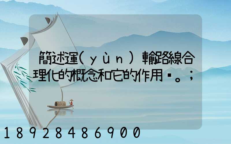 簡述運(yùn)輸路線合理化的概念和它的作用。